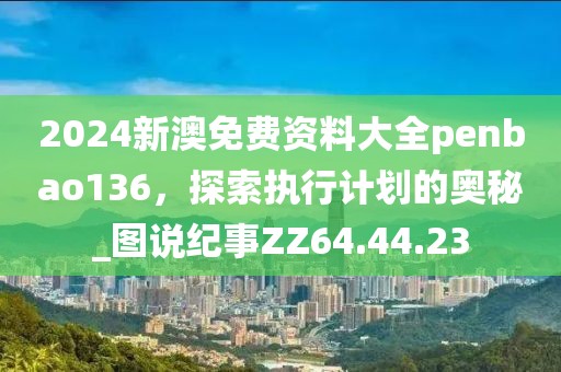 2024新澳免费资料大全penbao136，探索执行计划的奥秘_图说纪事ZZ64.44.23