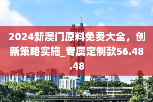2024新澳门原料免费大全，创新策略实施_专属定制款56.48.48