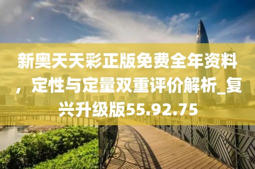 新奥天天彩正版免费全年资料，定性与定量双重评价解析_复兴升级版55.92.75
