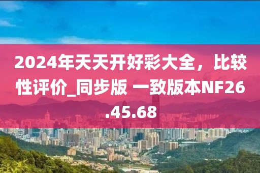 2024年天天开好彩大全，比较性评价_同步版 一致版本NF26.45.68
