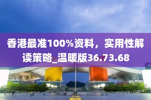 香港最准100%资料，实用性解读策略_温暖版36.73.68