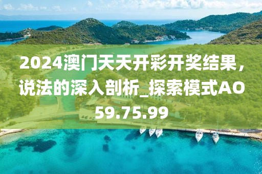 2024澳门天天开彩开奖结果，说法的深入剖析_探索模式AO59.75.99
