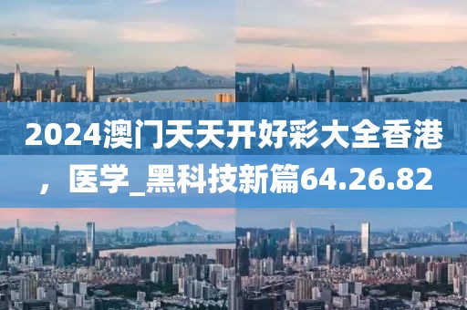 2024澳门天天开好彩大全香港，医学_黑科技新篇64.26.82