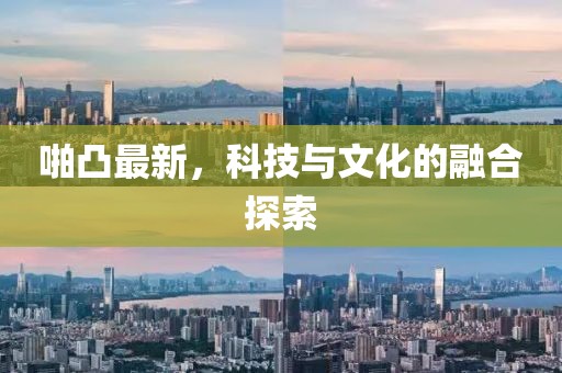 啪凸最新，科技与文化的融合探索