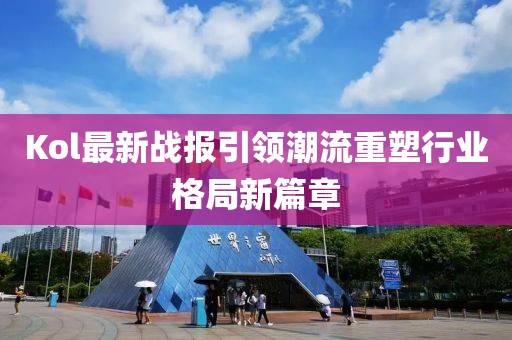 Kol最新战报引领潮流重塑行业格局新篇章