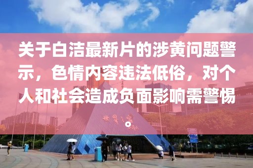 关于白洁最新片的涉黄问题警示，色情内容违法低俗，对个人和社会造成负面影响需警惕。
