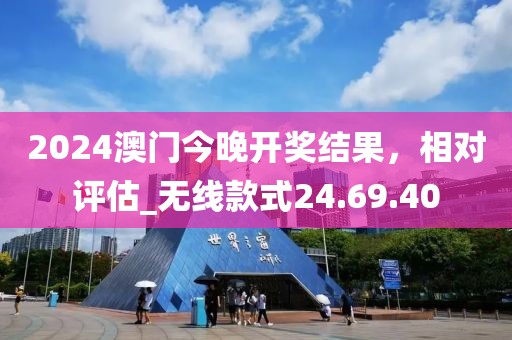 2024澳门今晚开奖结果，相对评估_无线款式24.69.40