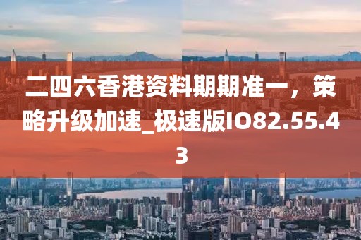 二四六香港资料期期准一，策略升级加速_极速版IO82.55.43