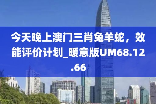 今天晚上澳门三肖兔羊蛇，效能评价计划_暖意版UM68.12.66