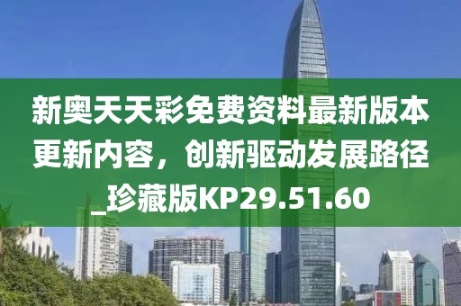 新奥天天彩免费资料最新版本更新内容，创新驱动发展路径_珍藏版KP29.51.60