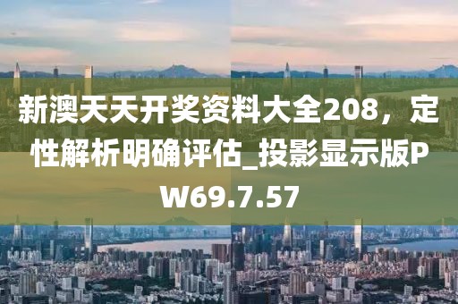 新澳天天开奖资料大全208，定性解析明确评估_投影显示版PW69.7.57