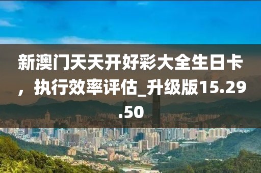 新澳门天天开好彩大全生日卡，执行效率评估_升级版15.29.50