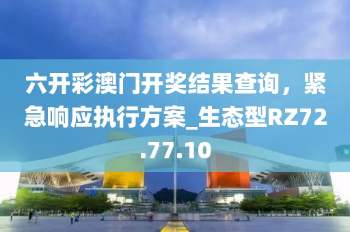 六开彩澳门开奖结果查询，紧急响应执行方案_生态型RZ72.77.10