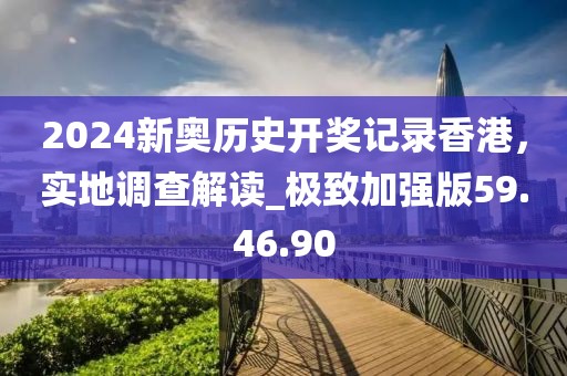 2024新奥历史开奖记录香港，实地调查解读_极致加强版59.46.90