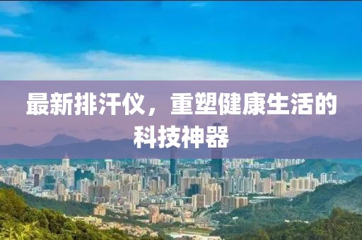 最新排汗仪，重塑健康生活的科技神器