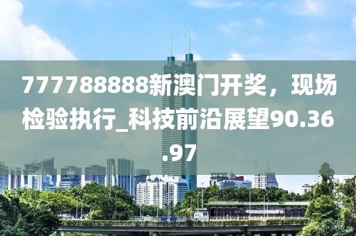 777788888新澳门开奖，现场检验执行_科技前沿展望90.36.97