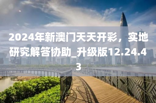 2024年新澳门天天开彩，实地研究解答协助_升级版12.24.43