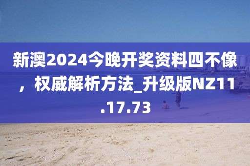 新澳2024今晚开奖资料四不像，权威解析方法_升级版NZ11.17.73