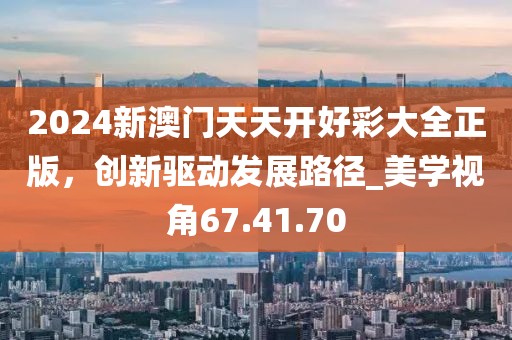 2024新澳门天天开好彩大全正版，创新驱动发展路径_美学视角67.41.70