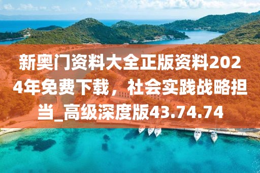 新奥门资料大全正版资料2024年免费下载，社会实践战略担当_高级深度版43.74.74