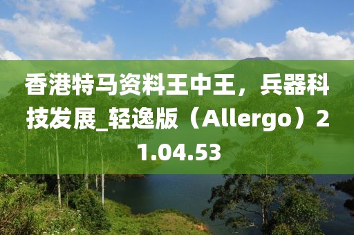 香港特马资料王中王，兵器科技发展_轻逸版（Allergo）21.04.53