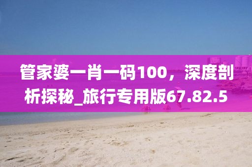 管家婆一肖一码100，深度剖析探秘_旅行专用版67.82.5