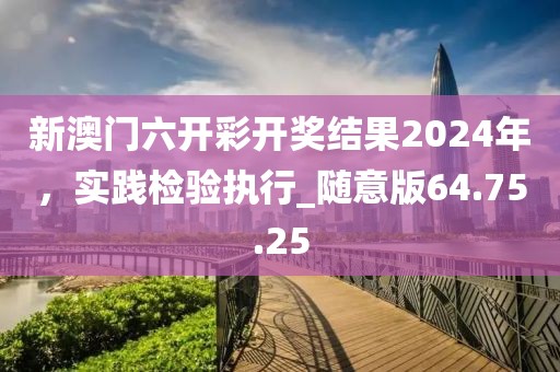 新澳门六开彩开奖结果2024年，实践检验执行_随意版64.75.25