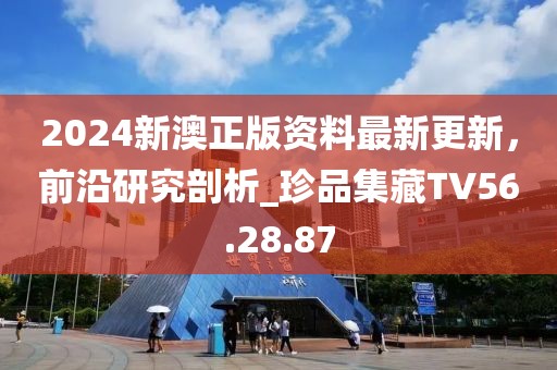 2024新澳正版资料最新更新，前沿研究剖析_珍品集藏TV56.28.87