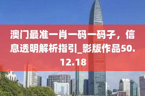 澳门最准一肖一码一码孑，信息透明解析指引_影版作品50.12.18
