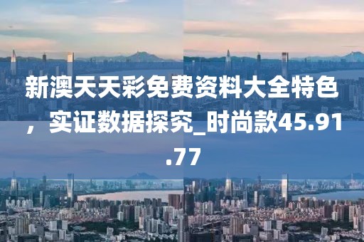 新澳天天彩免费资料大全特色，实证数据探究_时尚款45.91.77