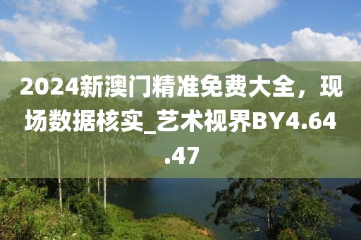 2024新澳门精准免费大全，现场数据核实_艺术视界BY4.64.47