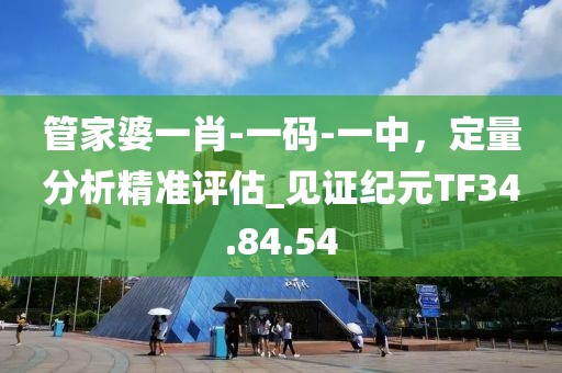 管家婆一肖-一码-一中，定量分析精准评估_见证纪元TF34.84.54