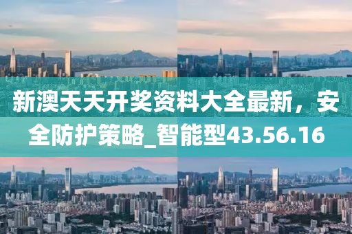 新澳天天开奖资料大全最新，安全防护策略_智能型43.56.16