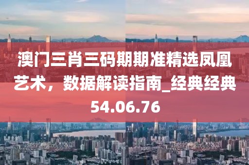 澳门三肖三码期期准精选凤凰艺术，数据解读指南_经典经典54.06.76