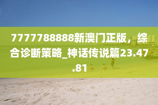 7777788888新澳门正版，综合诊断策略_神话传说篇23.47.81