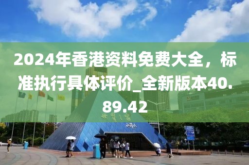 2024年香港资料免费大全，标准执行具体评价_全新版本40.89.42