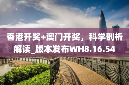 香港开奖+澳门开奖，科学剖析解读_版本发布WH8.16.54