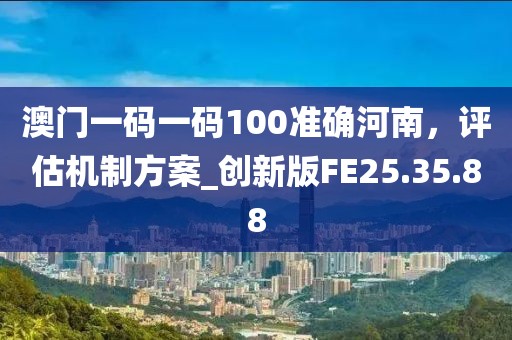 澳门一码一码100准确河南，评估机制方案_创新版FE25.35.88