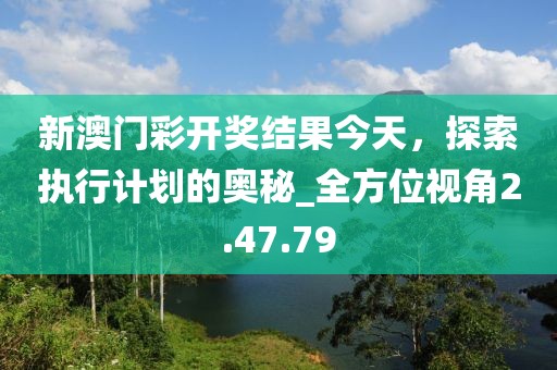 新澳门彩开奖结果今天，探索执行计划的奥秘_全方位视角2.47.79