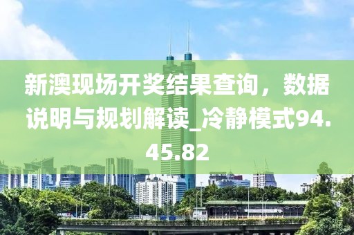 新澳现场开奖结果查询，数据说明与规划解读_冷静模式94.45.82