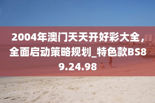 2004年澳门天天开好彩大全，全面启动策略规划_特色款BS89.24.98
