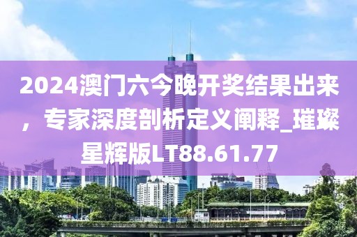 2024澳门六今晚开奖结果出来，专家深度剖析定义阐释_璀璨星辉版LT88.61.77