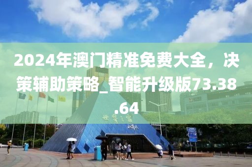 2024年澳门精准免费大全，决策辅助策略_智能升级版73.38.64