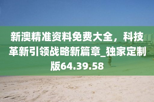 新澳精准资料免费大全，科技革新引领战略新篇章_独家定制版64.39.58