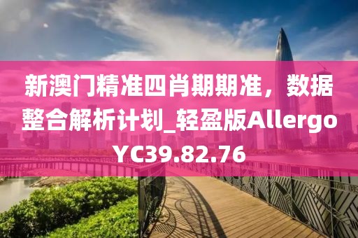 新澳门精准四肖期期准，数据整合解析计划_轻盈版AllergoYC39.82.76