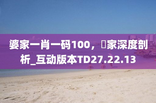 婆家一肖一码100，專家深度剖析_互动版本TD27.22.13