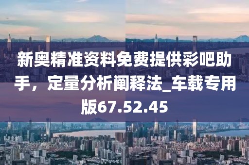 新奥精准资料免费提供彩吧助手，定量分析阐释法_车载专用版67.52.45