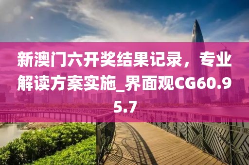 新澳门六开奖结果记录，专业解读方案实施_界面观CG60.95.7