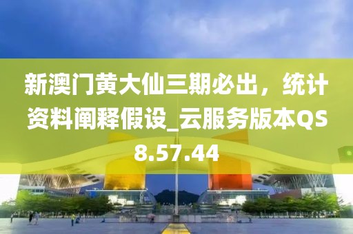 新澳门黄大仙三期必出，统计资料阐释假设_云服务版本QS8.57.44