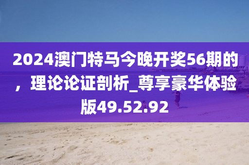 2024澳门特马今晚开奖56期的，理论论证剖析_尊享豪华体验版49.52.92